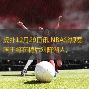 虎撲12月29日訊 NBA常規(guī)賽，國王將在稍后對陣湖人。